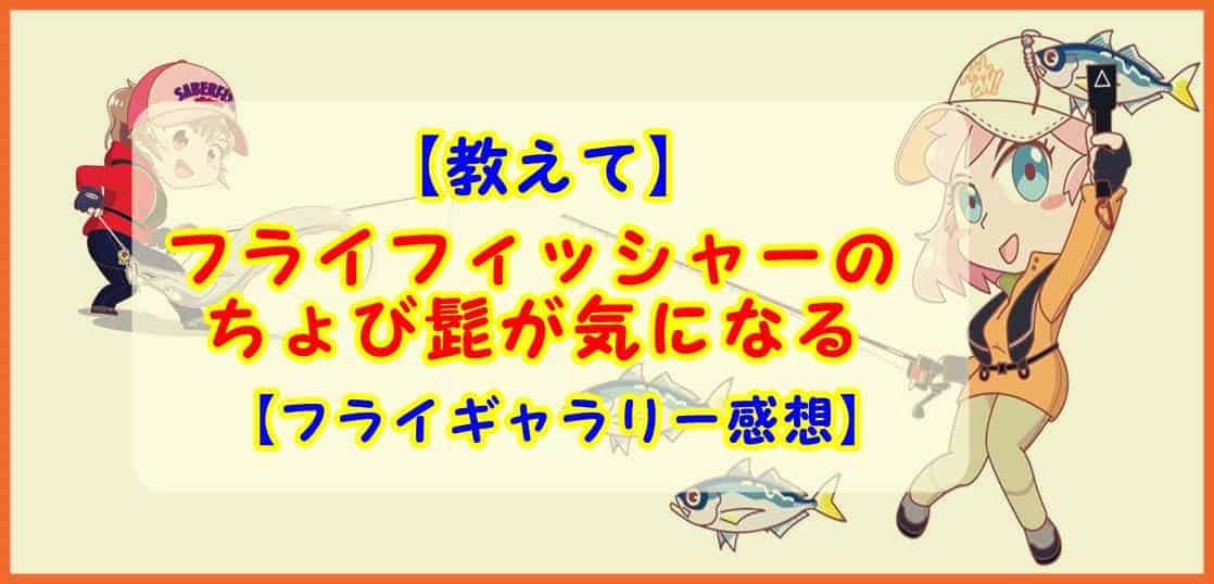 【教えて】フライフィッシャーのちょび髭が気になる【フライギャラリー感想】