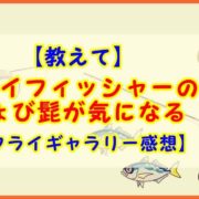 【教えて】フライフィッシャーのちょび髭が気になる【フライギャラリー感想】