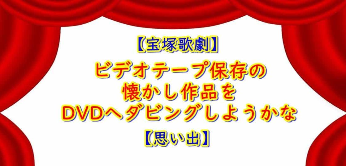 宝塚歌劇 ビデオテープをDVDへダビング 思い出の懐かし作品