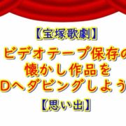 宝塚歌劇 ビデオテープをDVDへダビング 思い出の懐かし作品