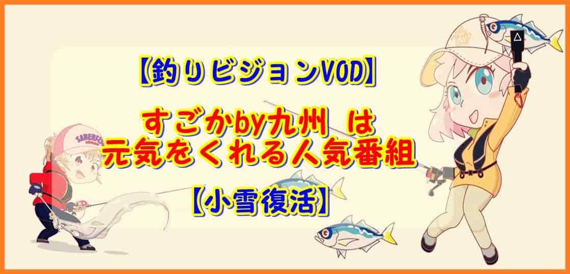 釣りビジョンVOD すごかby九州は元気をくれる人気番組 小雪