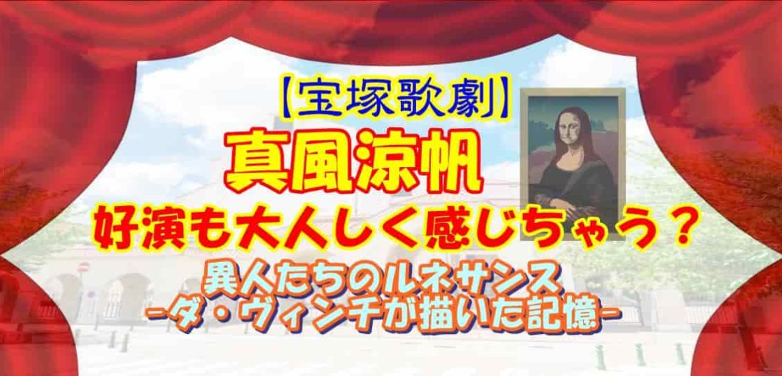 【宝塚歌劇】真風涼帆好演も大人しく感じちゃう？『異人たちのルネサンス-ダ・ヴィンチが描いた記憶-』感想