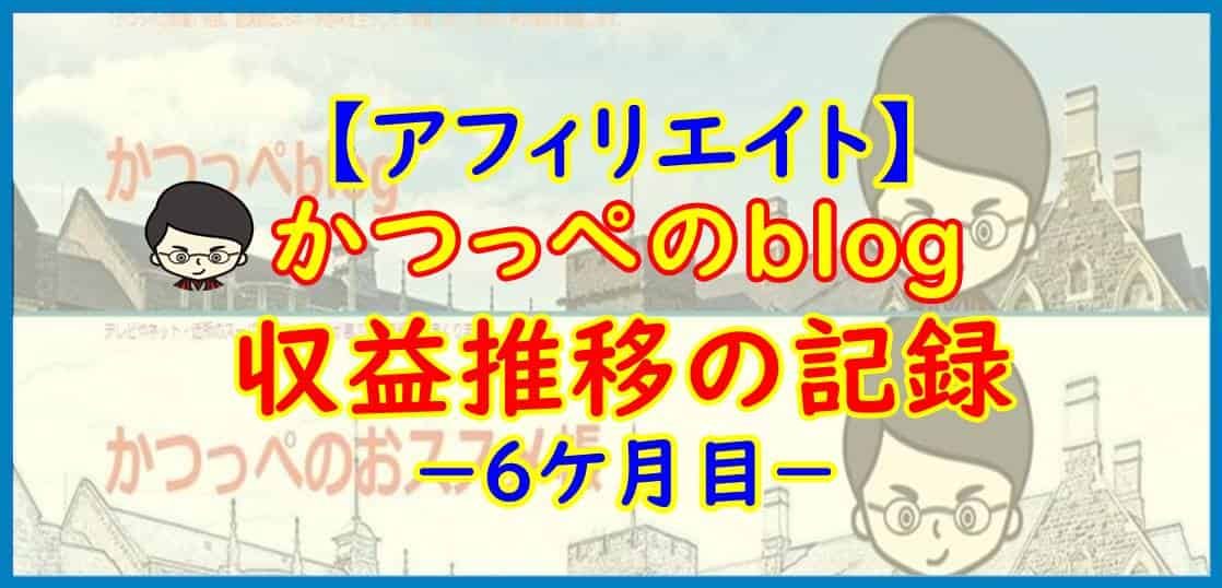 【アフィリエイト】かつっぺのblog 収益推移の記録－６ケ月目－