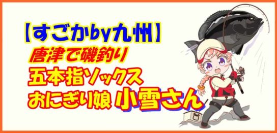 【すごかby九州】唐津で磯釣り 五本指ソックスおにぎり娘小雪さん