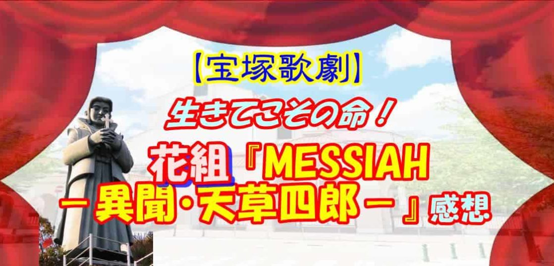 【宝塚歌劇】生きてこその命！ 花組『MESSIAH －異聞・天草四郎－』感想