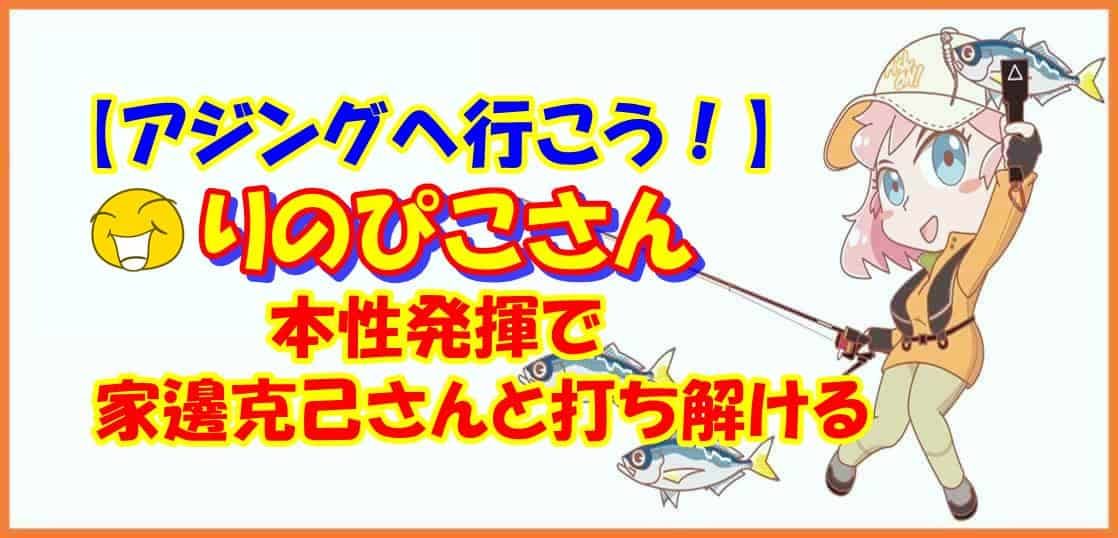 【アジングへ行こう！】りのぴこさん本性発揮で家邊克己さんと打ち解ける